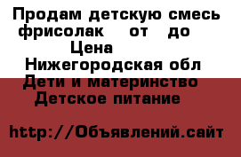 Продам детскую смесь фрисолак 1, от 0 до 6 › Цена ­ 150 - Нижегородская обл. Дети и материнство » Детское питание   